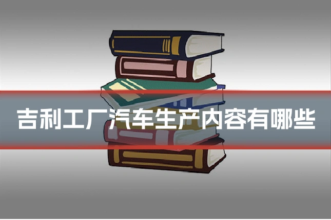 吉利工厂汽车生产内容有哪些