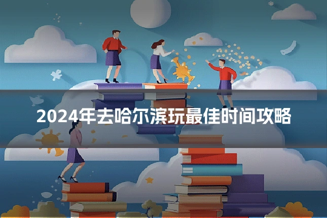 2024年去哈尔滨玩最佳时间攻略