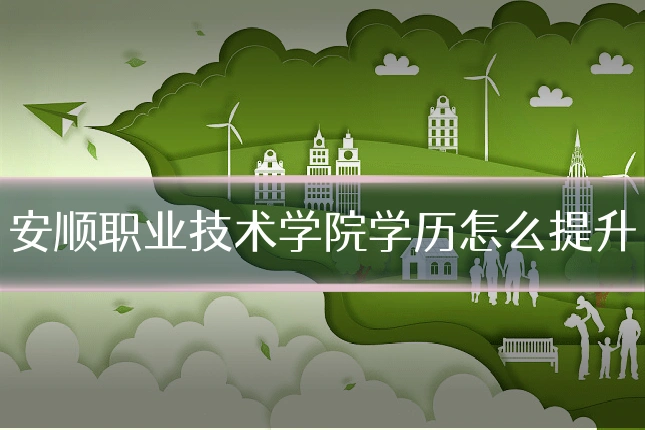 安顺职业技术学院学历怎么提升