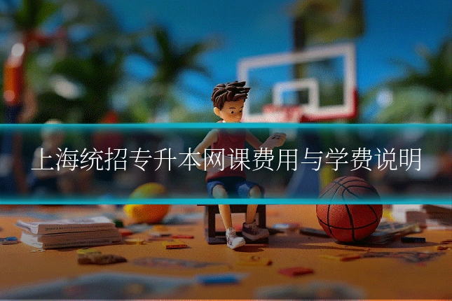 上海统招专升本网课费用与学费说明