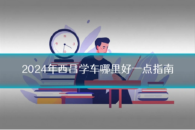 2024年西昌学车哪里好一点指南