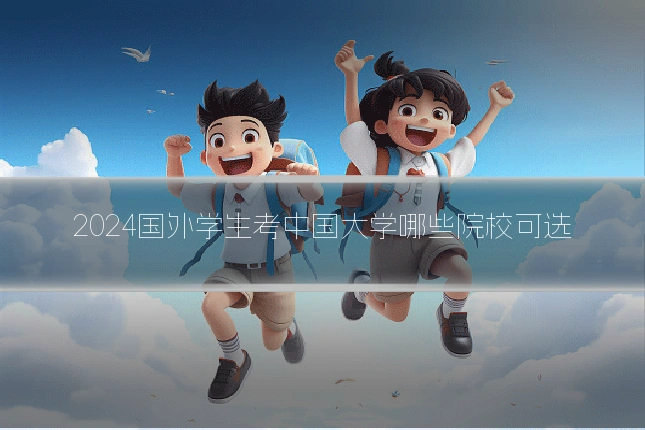 2024国外学生考中国大学哪些院校可选