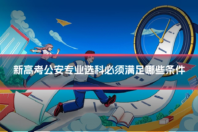 新高考公安专业选科必须满足哪些条件