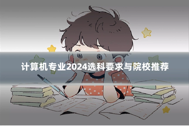 计算机专业2024选科要求与院校推荐