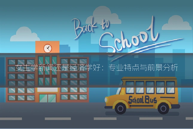 女生学新闻还是经济学好：专业特点与前景分析