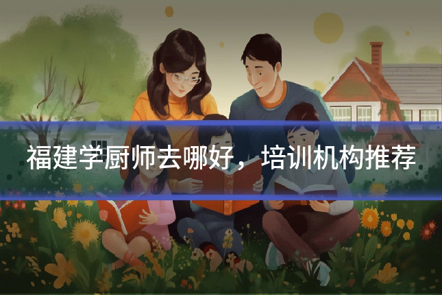 福建学厨师去哪好，培训机构推荐