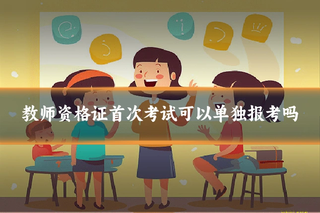 教师资格证首次考试可以单独报考吗