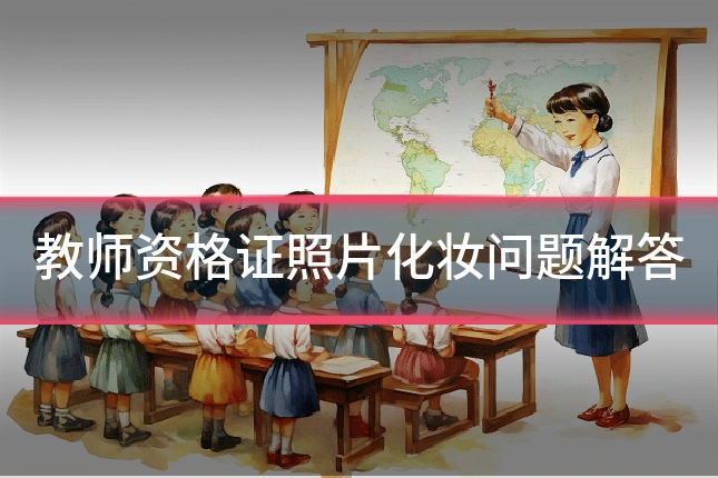 教师资格证照片化妆问题解答