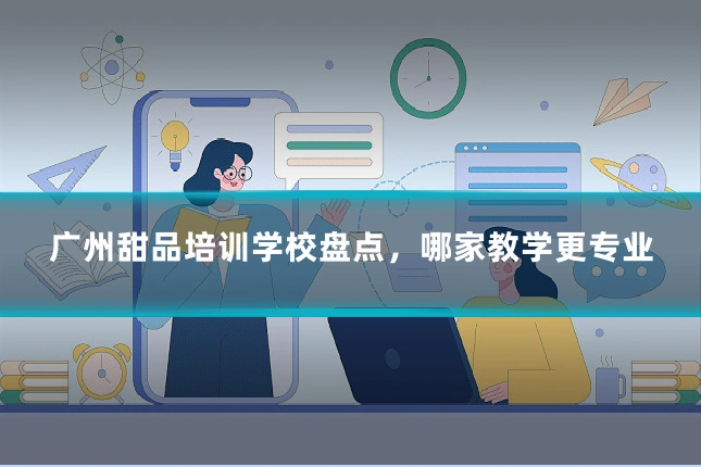 广州甜品培训学校盘点，哪家教学更专业