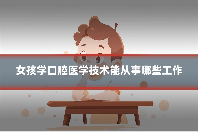 女孩学口腔医学技术能从事哪些工作