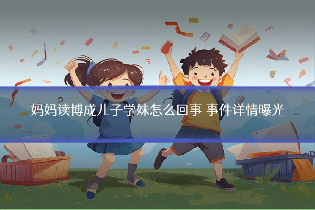 妈妈读博成儿子学妹怎么回事 事件详情曝光