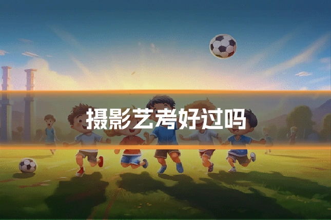 摄影艺考好过吗