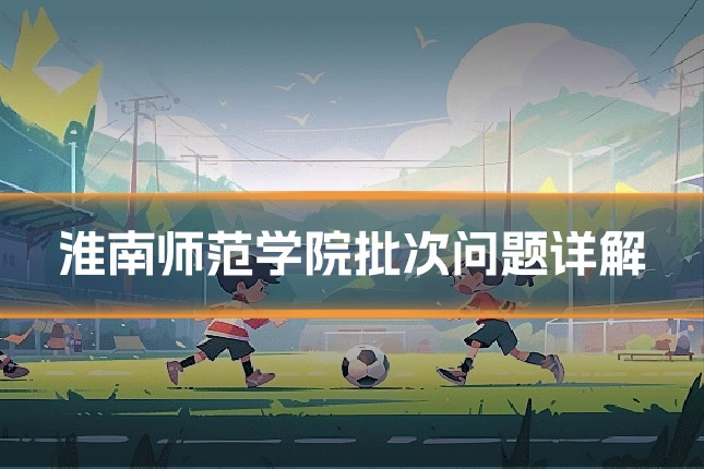 淮南师范学院批次问题详解