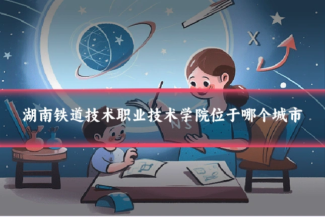 湖南铁道技术职业技术学院位于哪个城市