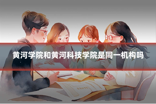 黄河学院和黄河科技学院是同一机构吗