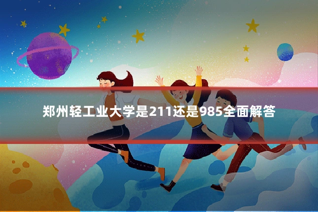 郑州轻工业大学是211还是985全面解答