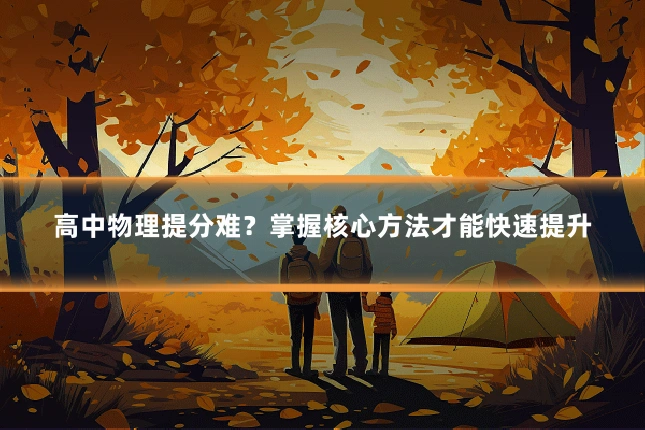 高中物理提分难？掌握核心方法才能快速提升