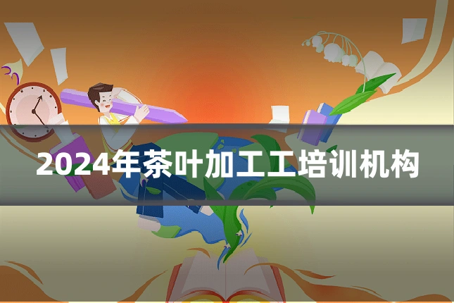 2024年茶叶加工工培训机构