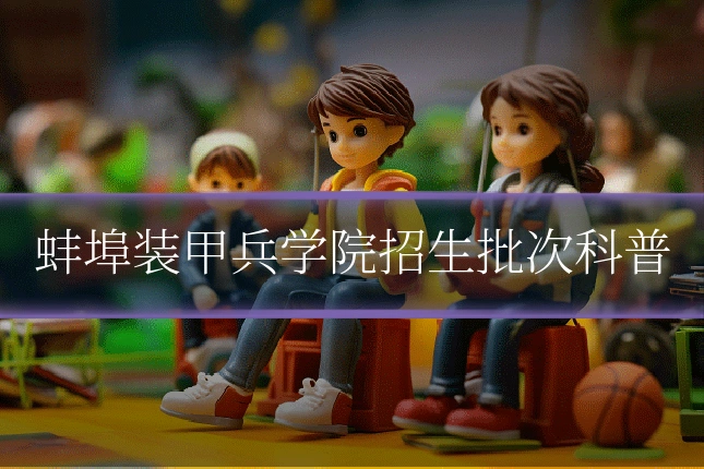 蚌埠装甲兵学院招生批次科普
