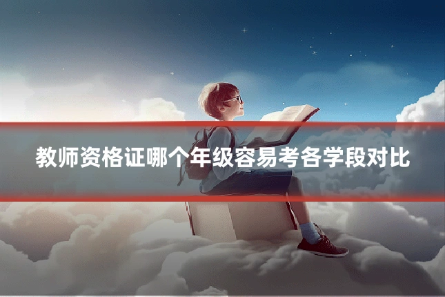 教师资格证哪个年级容易考各学段对比