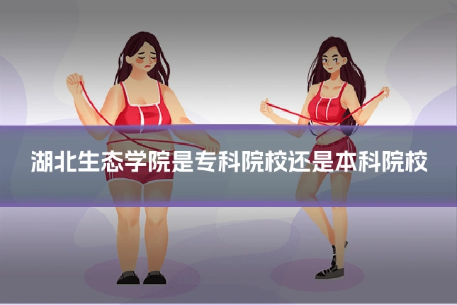 湖北生态学院是专科院校还是本科院校