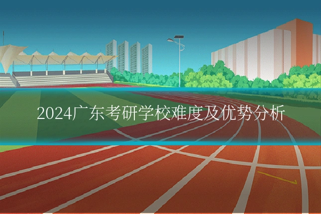 2024广东考研学校难度及优势分析