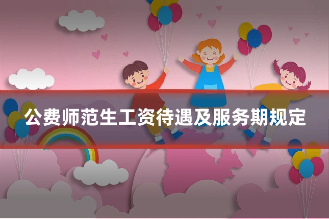 公费师范生工资待遇及服务期规定