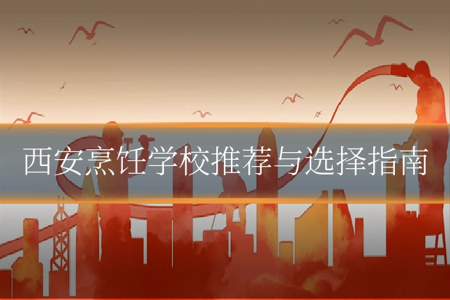 西安烹饪学校推荐与选择指南