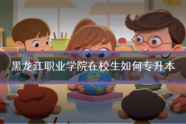 黑龙江职业学院在校生如何专升本