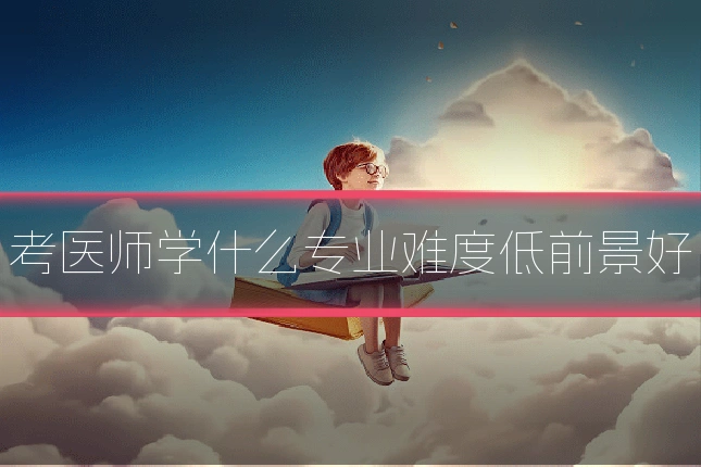 考医师学什么专业难度低前景好