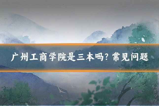 广州工商学院是三本吗？常见问题