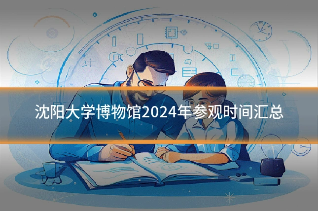 沈阳大学博物馆2024年参观时间汇总