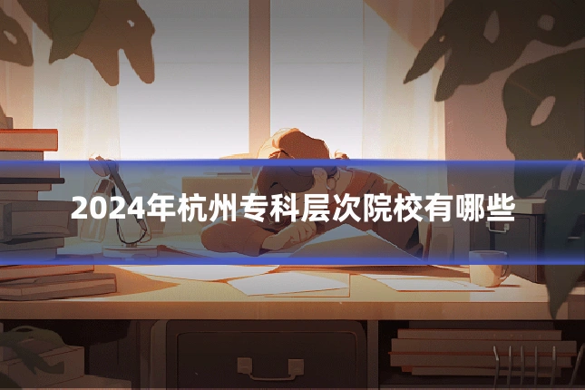 2024年杭州专科层次院校有哪些