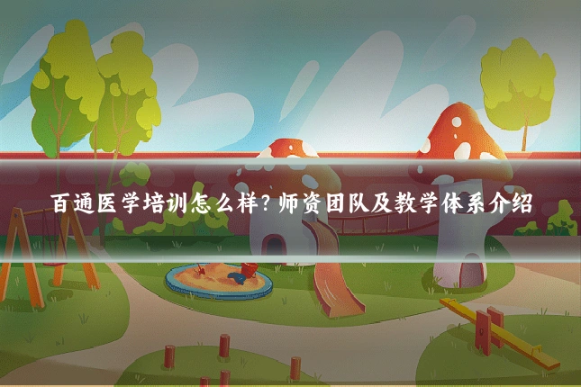 百通医学培训怎么样？师资团队及教学体系介绍