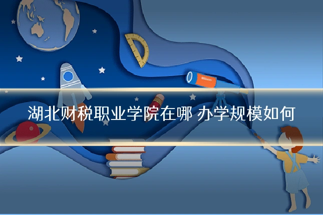 湖北财税职业学院在哪 办学规模如何