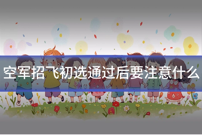 空军招飞初选通过后要注意什么