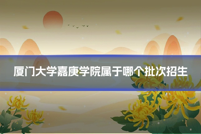厦门大学嘉庚学院属于哪个批次招生