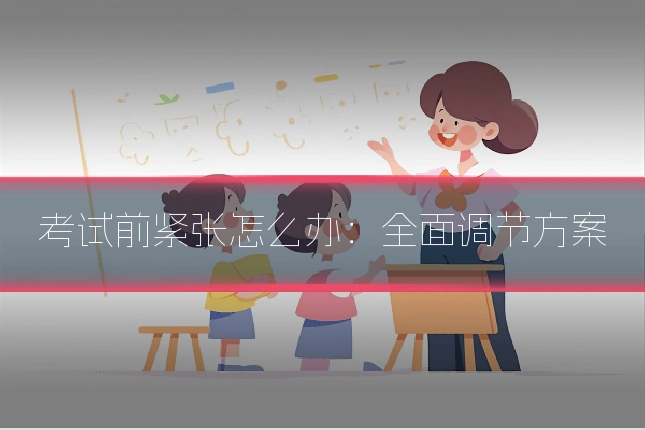 考试前紧张怎么办:全面调节方案