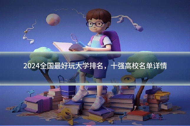 2024全国最好玩大学排名，十强高校名单详情