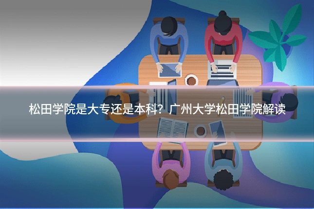 松田学院是大专还是本科？广州大学松田学院解读