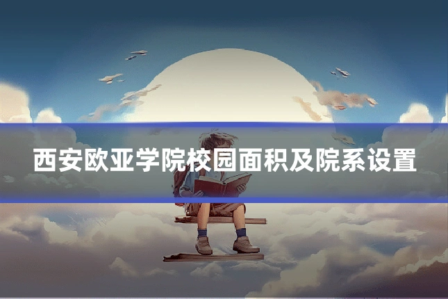 西安欧亚学院校园面积及院系设置