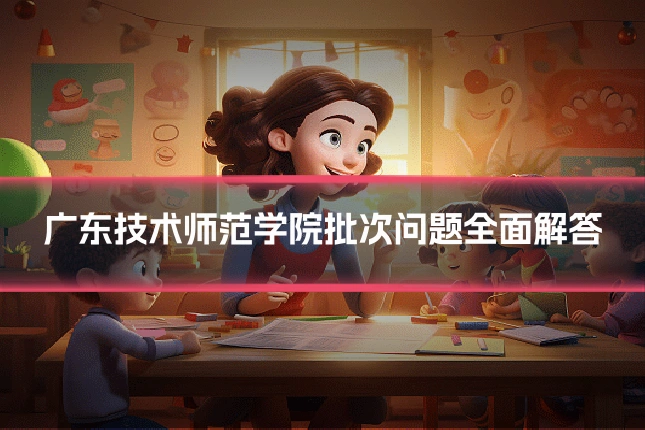 广东技术师范学院批次问题全面解答