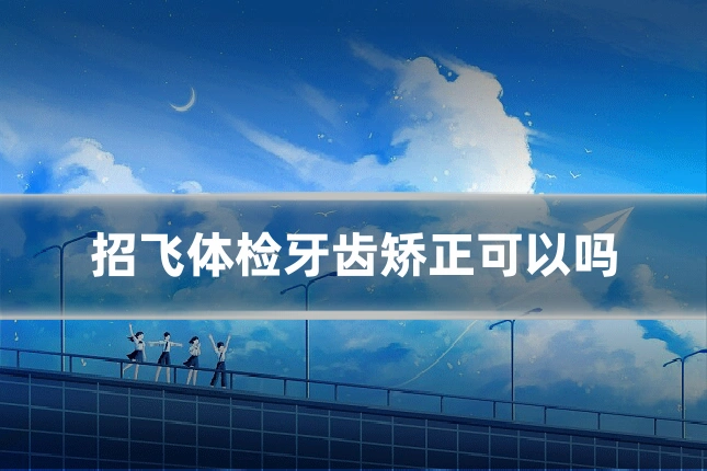 招飞体检牙齿矫正可以吗