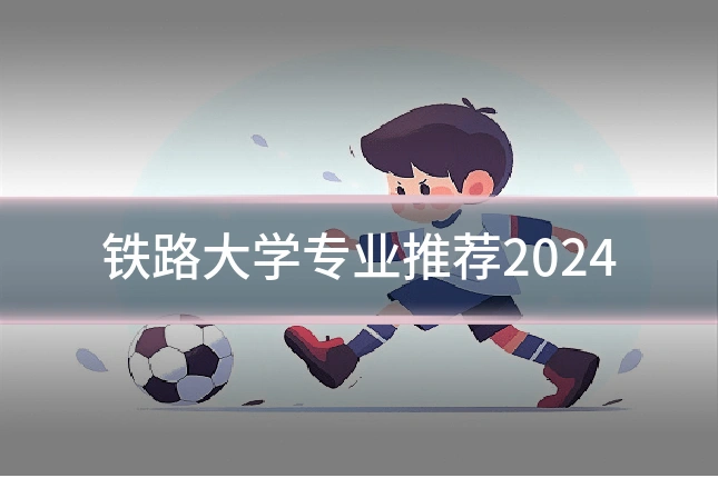 铁路大学专业推荐2024