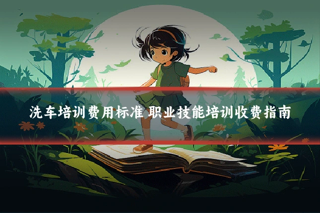 洗车培训费用标准 职业技能培训收费指南
