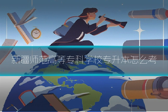 新疆师范高等专科学校专升本怎么考