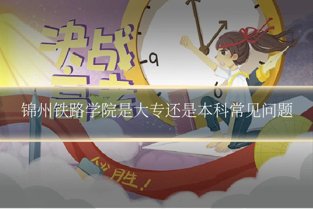 锦州铁路学院是大专还是本科常见问题