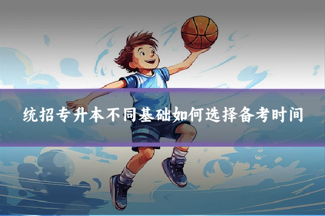 统招专升本不同基础如何选择备考时间