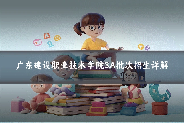 广东建设职业技术学院3A批次招生详解