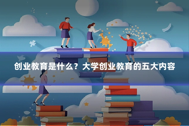 创业教育是什么？大学创业教育的五大内容